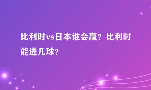 比利时vs日本谁会赢？比利时能进几球？