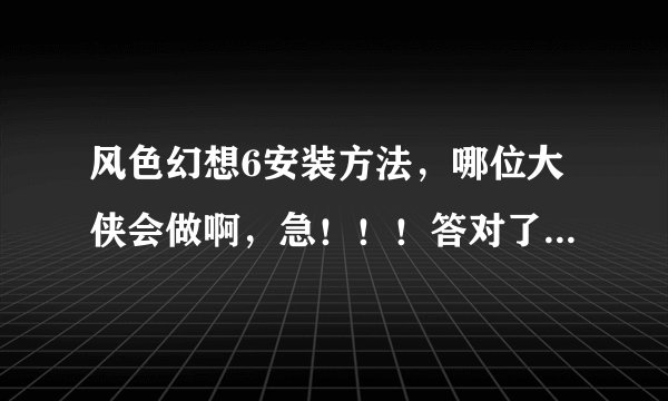 风色幻想6安装方法，哪位大侠会做啊，急！！！答对了给高分，谢谢！！