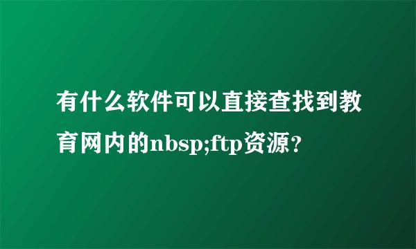 有什么软件可以直接查找到教育网内的nbsp;ftp资源？