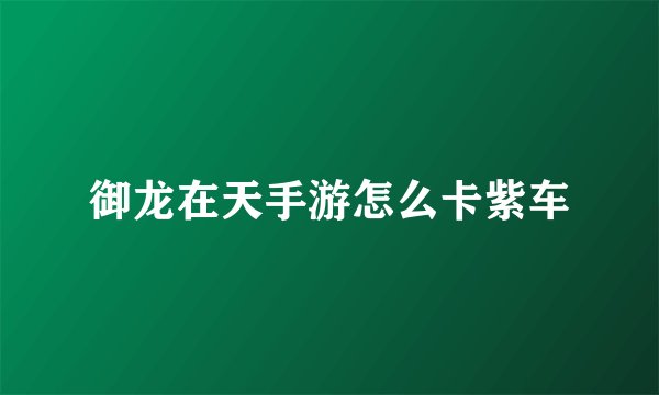 御龙在天手游怎么卡紫车