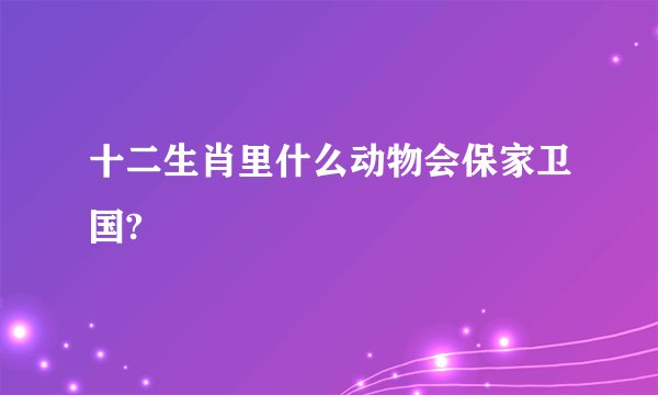 十二生肖里什么动物会保家卫国?