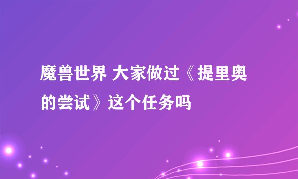 魔兽世界 大家做过《提里奥的尝试》这个任务吗