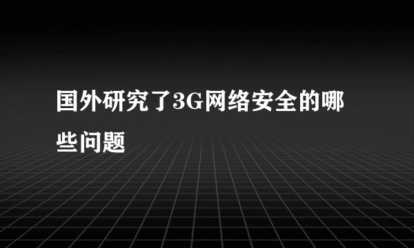 国外研究了3G网络安全的哪些问题