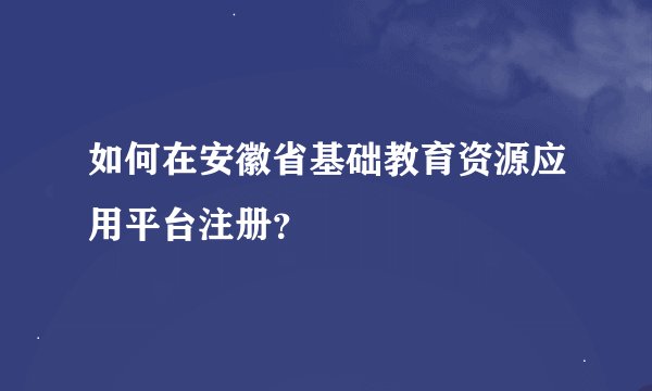 如何在安徽省基础教育资源应用平台注册？