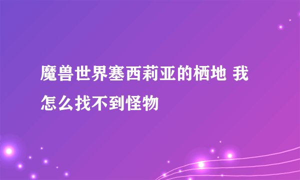 魔兽世界塞西莉亚的栖地 我怎么找不到怪物