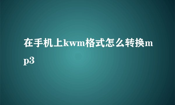 在手机上kwm格式怎么转换mp3