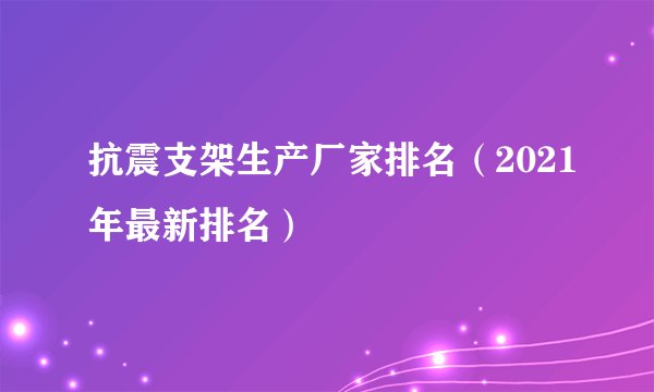 抗震支架生产厂家排名（2021年最新排名）