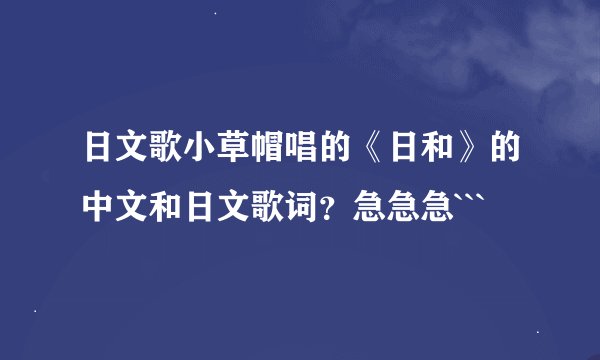 日文歌小草帽唱的《日和》的中文和日文歌词？急急急```