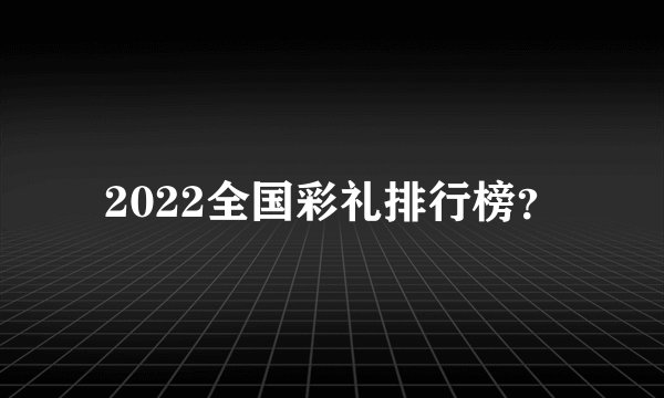 2022全国彩礼排行榜？