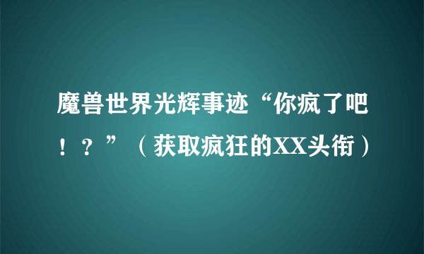 魔兽世界光辉事迹“你疯了吧！？”（获取疯狂的XX头衔）