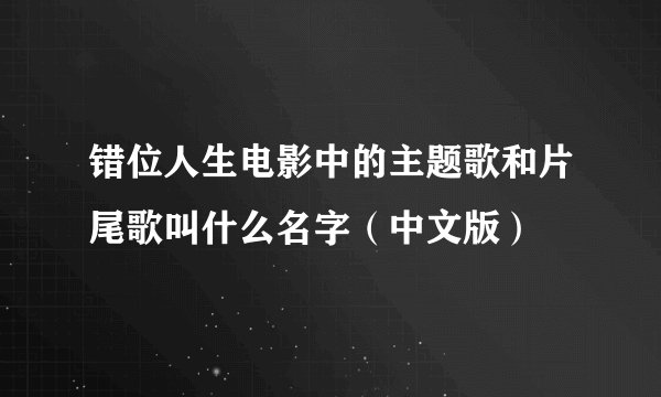 错位人生电影中的主题歌和片尾歌叫什么名字（中文版）