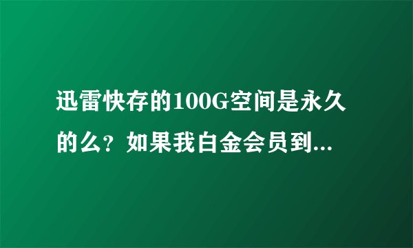 迅雷快存的100G空间是永久的么？如果我白金会员到期没续费是不是快存里的文件就没了？