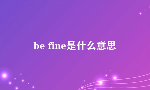 be fine是什么意思
