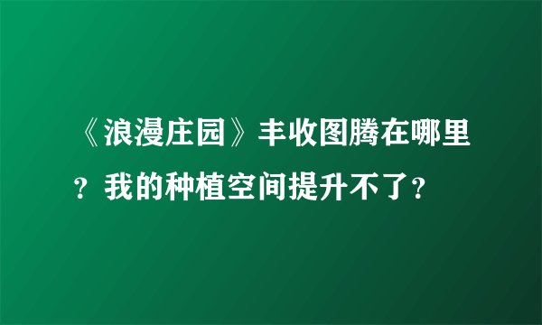 《浪漫庄园》丰收图腾在哪里？我的种植空间提升不了？
