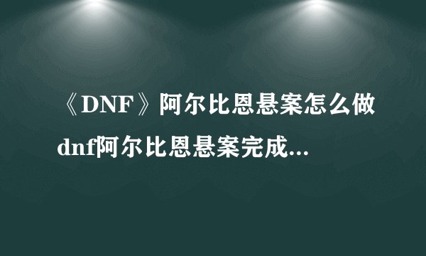 《DNF》阿尔比恩悬案怎么做dnf阿尔比恩悬案完成方法介绍
