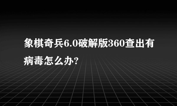 象棋奇兵6.0破解版360查出有病毒怎么办?