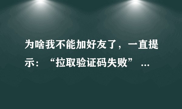 为啥我不能加好友了，一直提示：“拉取验证码失败” 嘛意思？怎么解决？