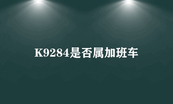 K9284是否属加班车