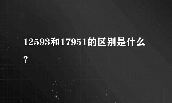 12593和17951的区别是什么？