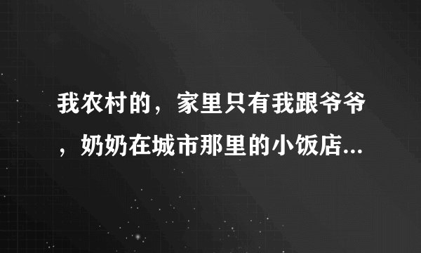 我农村的，家里只有我跟爷爷，奶奶在城市那里的小饭店做事。我上次夏天在奶奶那里玩，中午没有什么人的时