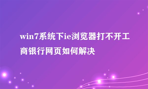 win7系统下ie浏览器打不开工商银行网页如何解决