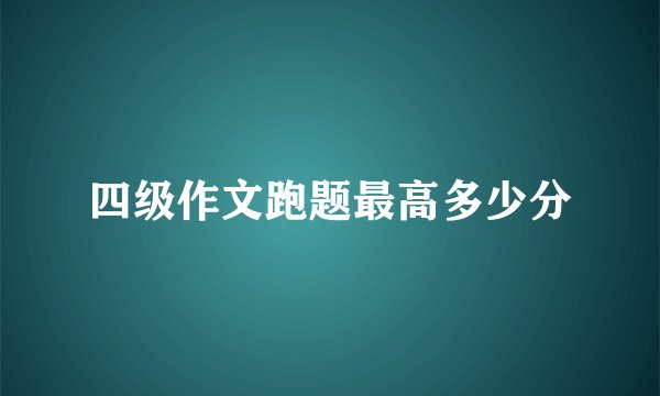 四级作文跑题最高多少分