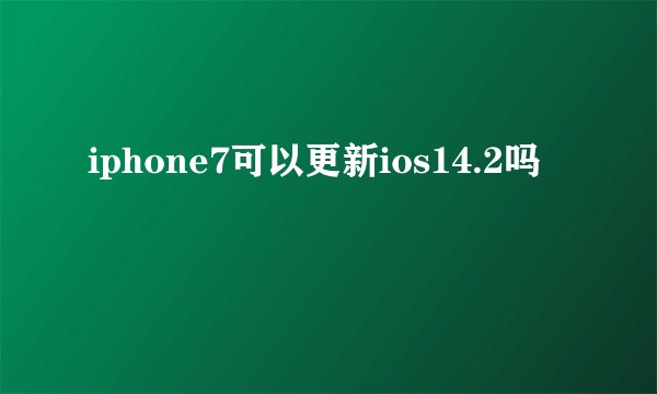 iphone7可以更新ios14.2吗