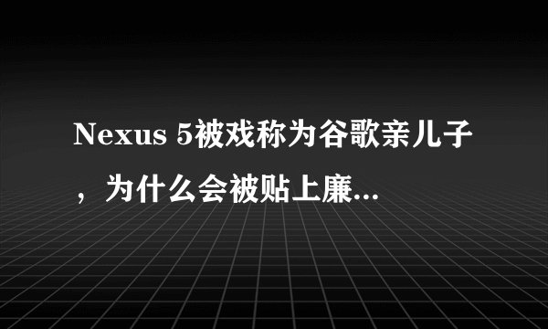 Nexus 5被戏称为谷歌亲儿子，为什么会被贴上廉价安卓旗舰的标签？