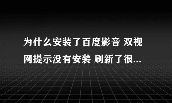 为什么安装了百度影音 双视网提示没有安装 刷新了很多遍都不管用win7 64位 360浏览器