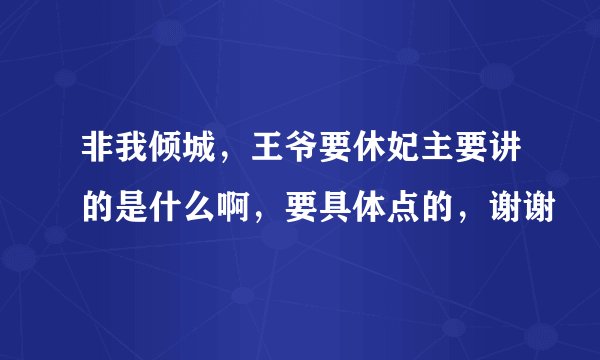 非我倾城，王爷要休妃主要讲的是什么啊，要具体点的，谢谢