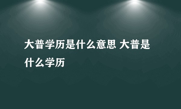 大普学历是什么意思 大普是什么学历