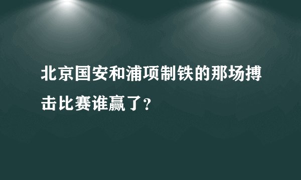 北京国安和浦项制铁的那场搏击比赛谁赢了？