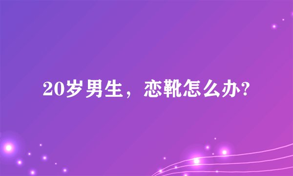 20岁男生，恋靴怎么办?