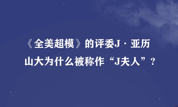 《全美超模》的评委J·亚历山大为什么被称作“J夫人”?