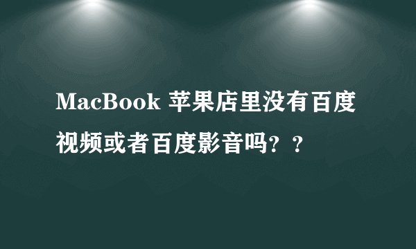 MacBook 苹果店里没有百度视频或者百度影音吗？？