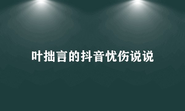 叶拙言的抖音忧伤说说