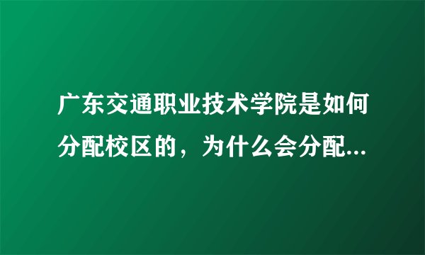 广东交通职业技术学院是如何分配校区的，为什么会分配到北校区，而不是在南校区。能转校区的吗？