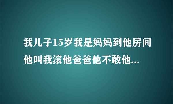 我儿子15岁我是妈妈到他房间他叫我滚他爸爸他不敢他爸上夜班老插门在家就玩电脑好几个小时我好好跟他