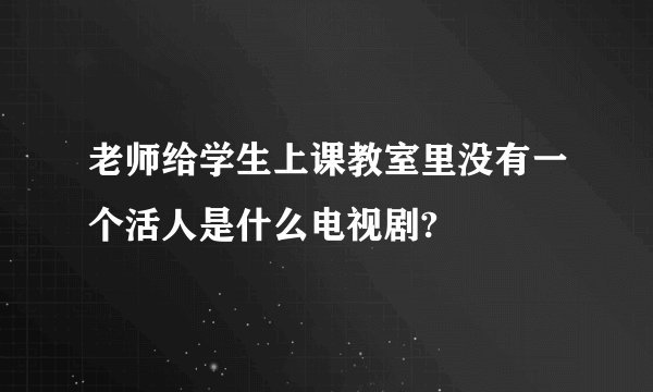 老师给学生上课教室里没有一个活人是什么电视剧?