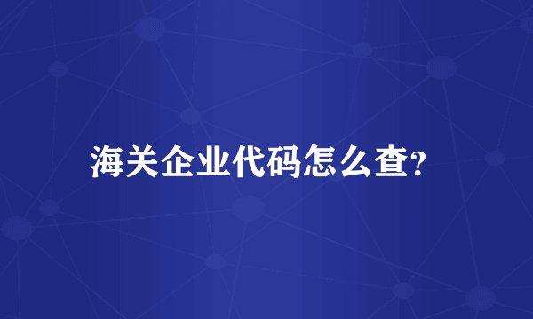 海关企业代码怎么查？