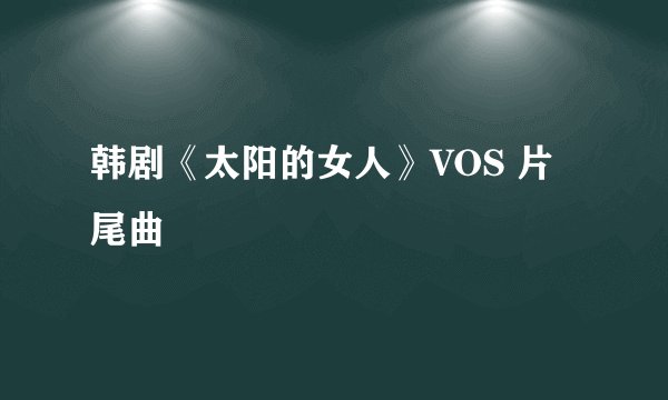 韩剧《太阳的女人》VOS 片尾曲
