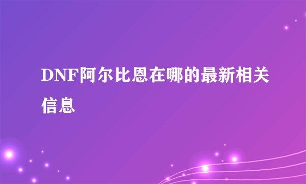 DNF阿尔比恩在哪的最新相关信息