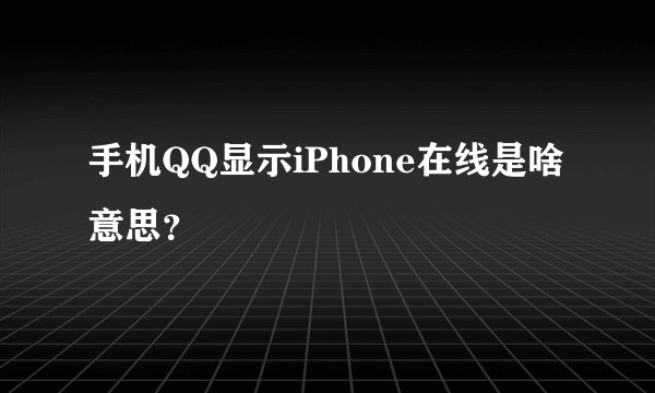 手机QQ显示iPhone在线是啥意思？