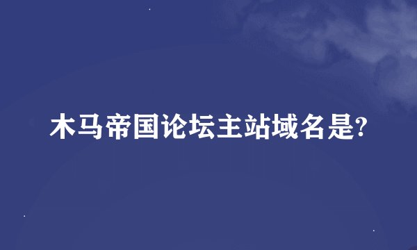木马帝国论坛主站域名是?