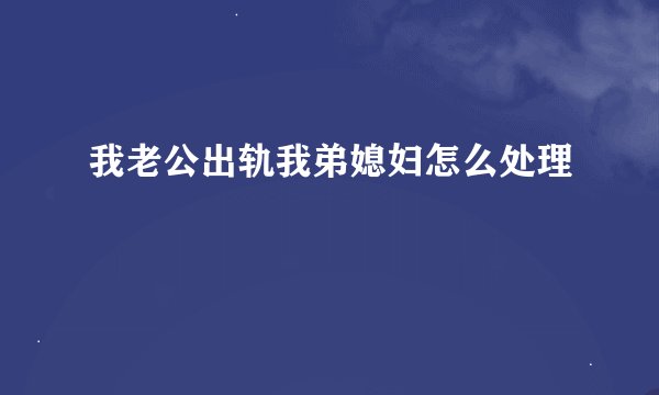 我老公出轨我弟媳妇怎么处理