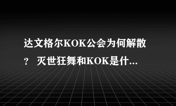 达文格尔KOK公会为何解散？ 灭世狂舞和KOK是什么关系？ 求解答KOK事件原因。。