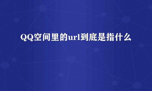 QQ空间里的url到底是指什么