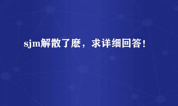 sjm解散了麽，求详细回答！