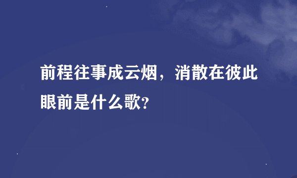 前程往事成云烟，消散在彼此眼前是什么歌？