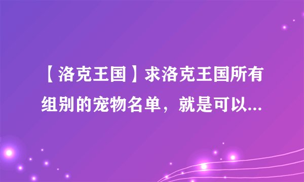 【洛克王国】求洛克王国所有组别的宠物名单，就是可以生蛋的宠物名单